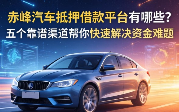 赤峰汽车抵押借款平台有哪些?这五个靠谱渠道帮你快速解决资金难题