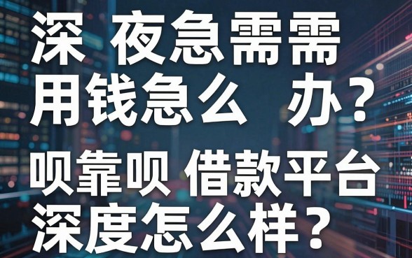 深夜急需用钱怎么办?呗靠呗借款平台怎么样?深度测评与靠谱替代推荐