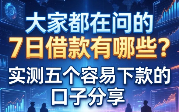 大家都在问的7日借款有哪些？实测五个容易下款的口子分享