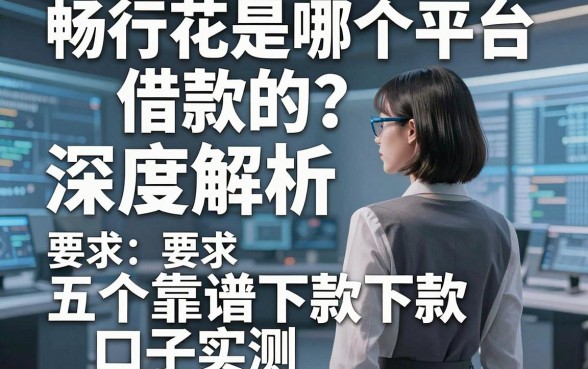 畅行花是哪个平台借款的?深度解析及五个靠谱下款口子实测
