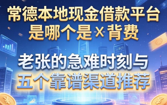 常德本地现金借款平台是哪个？老张的急难时刻与五个靠谱渠道推荐