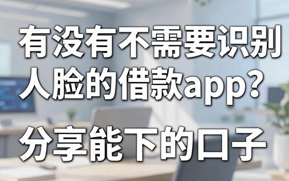 有没有不需要识别人脸的借款app?分享几个实测能下款的口子