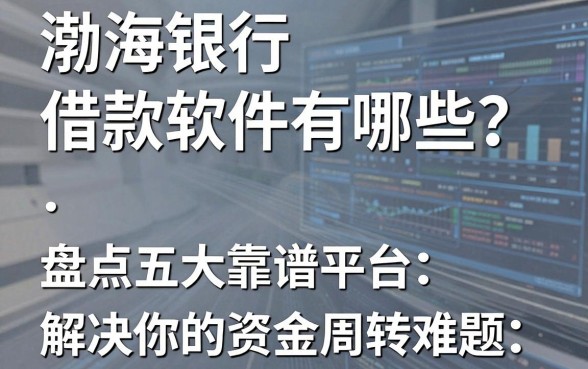 渤海银行借款软件有哪些?盘点五大靠谱平台,解决你的资金周转难题