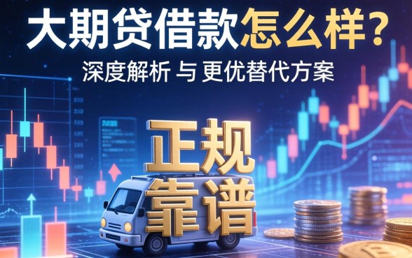 大期贷借款怎么样？是否正规靠谱？深度解析与更优替代方案推荐