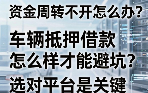 资金周转不开怎么办?车辆抵押借款怎么样才能避坑?选对平台是关键