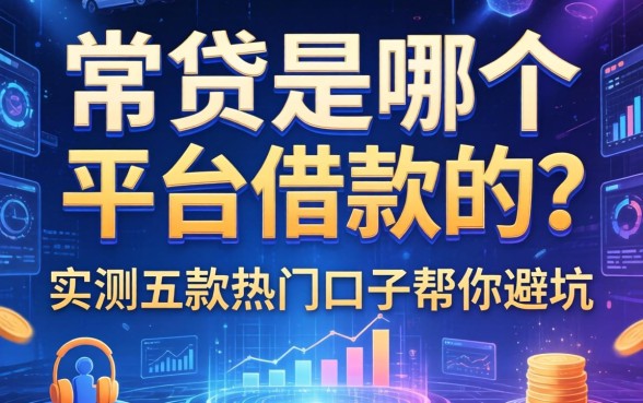 常贷是哪个平台借款的？实测五款热门口子帮你避坑