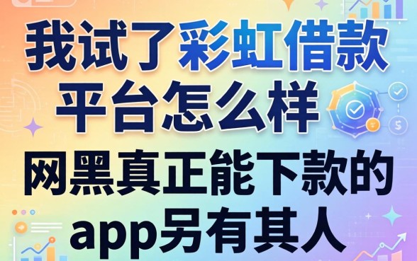 我试了彩虹借款平台怎么样，发现网黑真正能下款的app另有其人