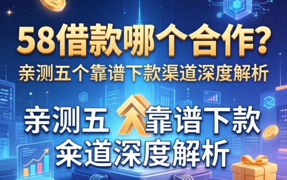 58借款和哪个合作？亲测五个靠谱下款渠道深度解析