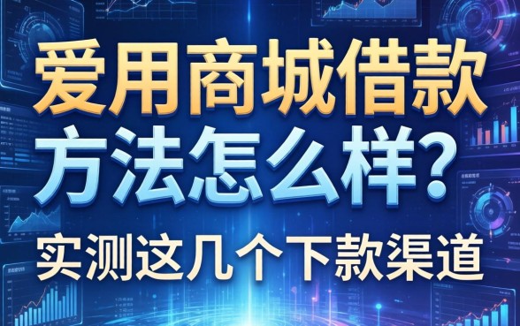 爱用商城借款方法怎么样?实测这几个下款渠道
