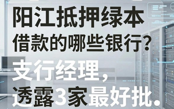 阳江抵押绿本借款的哪些银行？支行经理透露3家最好批