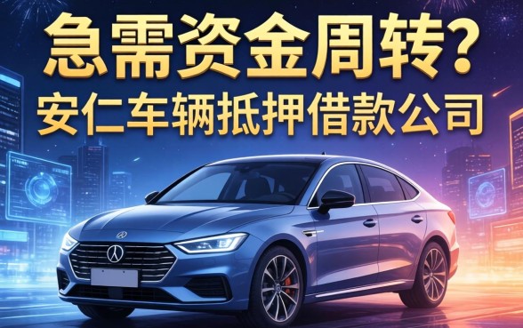 急需资金周转？安仁车辆抵押借款公司有哪些？这五大靠谱平台值得收藏