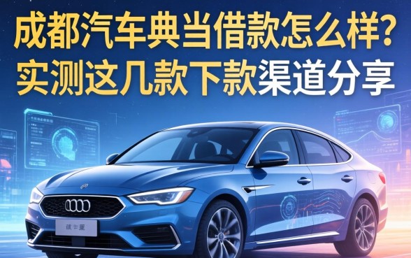 成都汽车典当借款怎么样？实测这几款下款渠道分享