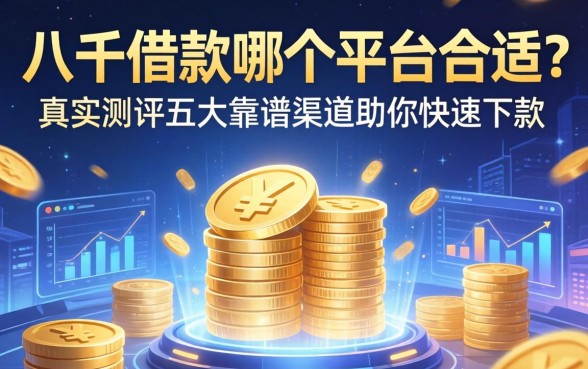 八千借款哪个平台合适？真实测评五大靠谱渠道助你快速下款