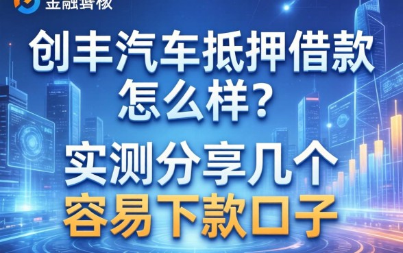 创丰汽车抵押借款怎么样？实测分享几个容易下款的口子