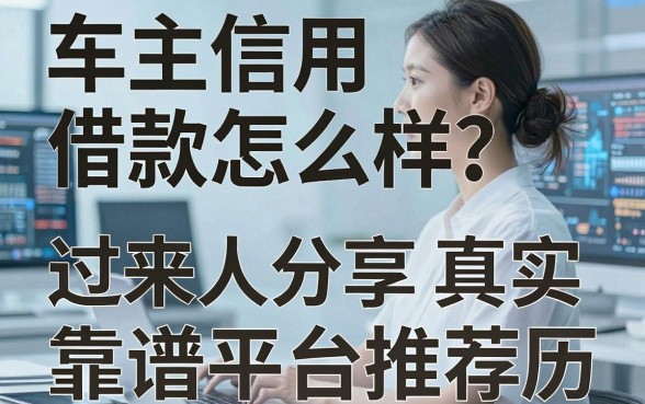 车主信用借款怎么样?过来人分享真实经历与靠谱平台推荐