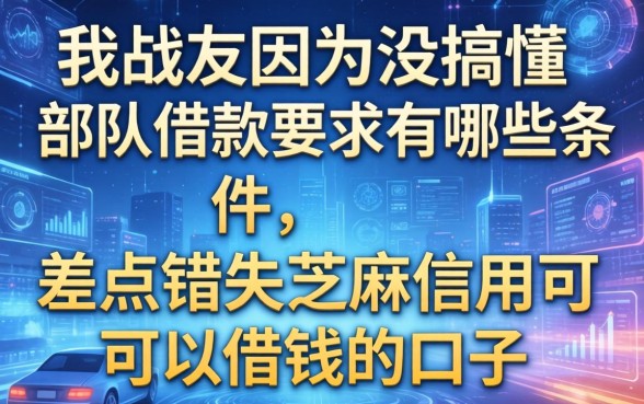 我战友因为没搞懂部队借款要求有哪些条件，差点错失芝麻信用可以借钱的口子