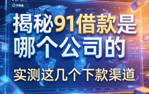 揭秘91借款是哪个公司的，实测这几个下款渠道