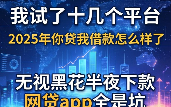 我试了十几个平台，发现2025年你贷我借款怎么样了和无视黑花半夜下款的网贷app全是坑