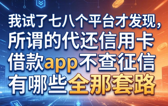 我试了七八个平台才发现，所谓的代还信用卡借款app不查征信有哪些全是套路