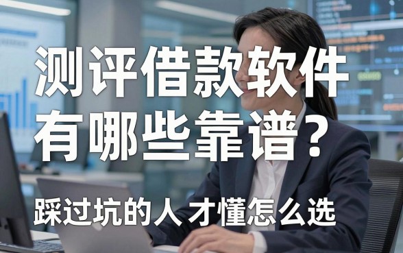 测评借款软件有哪些靠谱?踩过坑的人才懂怎么选
