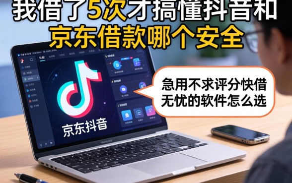 我借了5次才搞懂抖音和京东借款哪个安全和急用不求评分快借无忧的软件怎么选