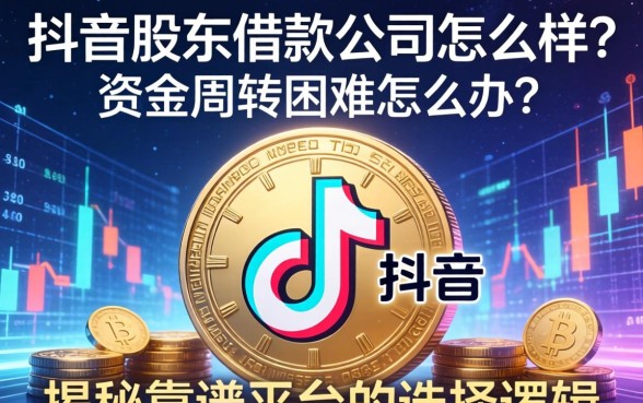 抖音股东借款公司怎么样？资金周转困难怎么办？揭秘靠谱平台的选择逻辑