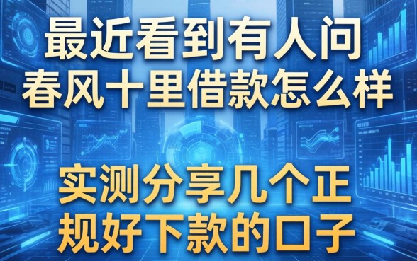 最近看到有人问春风十里借款怎么样,实测分享几个正规好下款的口子