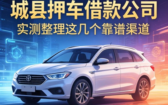 大城县押车借款公司有哪些？实测整理这几个靠谱渠道