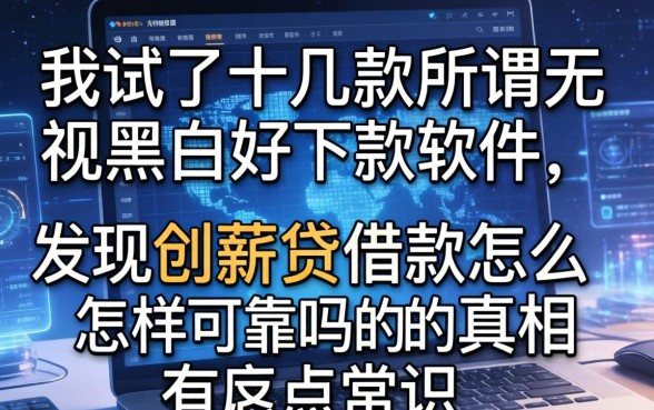 我试了十几款所谓无视黑白好下款的软件,发现创薪贷借款怎么样可靠吗的真相有点反常识