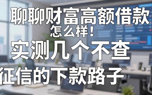 聊聊财富高额借款怎么样:实测几个不查征信的下款路子