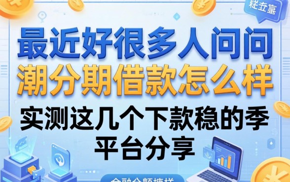 最近好多人在问潮分期借款怎么样,实测这几个下款稳的平台分享