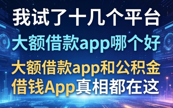 我试了十几个平台,发现大额借款app哪个好和公积金借钱app的真相都在这