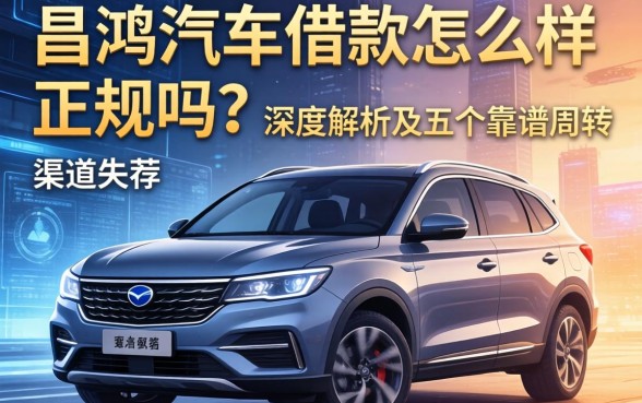 昌鸿汽车借款怎么样正规吗？深度解析及五个靠谱周转渠道推荐