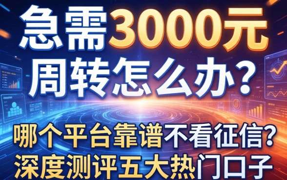 急需3000元周转怎么办？哪个平台靠谱不看征信？深度测评五大热门口子