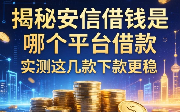 揭秘安信借钱是哪个平台借款，实测这几款下款更稳
