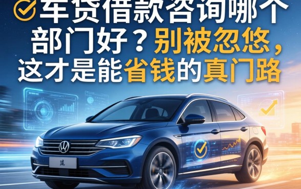 车贷借款咨询哪个部门好?别被忽悠,这才是能省钱的真门路