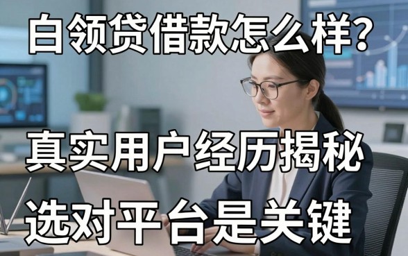 白领贷借款怎么样?真实用户经历揭秘,选对平台是关键!