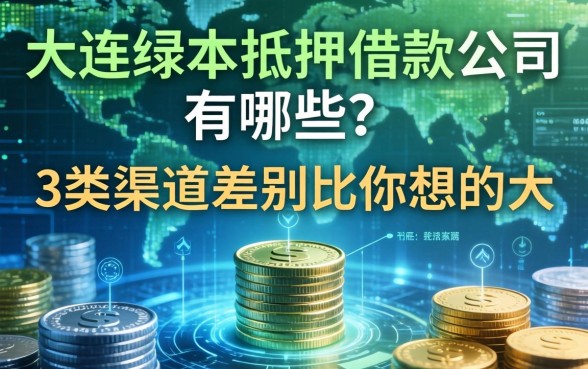 大连绿本抵押借款公司有哪些？这3类渠道差别比你想的大