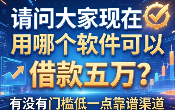 请问大家现在用哪个软件可以借款五万?有没有门槛低一点的靠谱渠道?