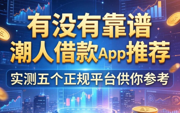 有没有靠谱的潮人借款app推荐？实测五个正规平台供你参考