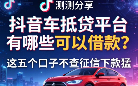 实测分享：抖音车抵贷平台有哪些可以借款？这五个口子不查征信下款猛