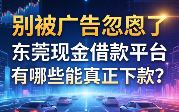 别被广告忽悠了，东莞现金借款平台有哪些能真正下款？