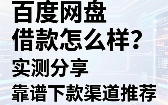 百度网盘借款怎么样？实测分享与靠谱下款渠道推荐