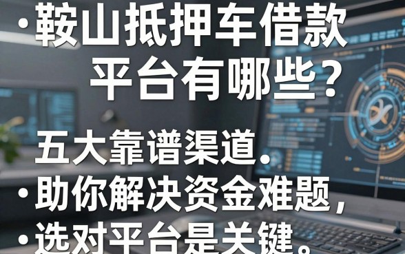 鞍山抵押车借款平台有哪些？五大靠谱渠道助你解决资金难题，选对平台是关键