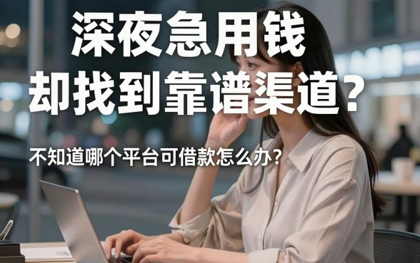 深夜急用钱却找不到靠谱渠道？不知道哪个平台可以借款怎么办？这几个良心口子值得收藏
