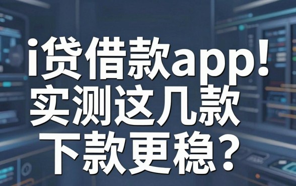 深度解析i贷借款app怎么样，实测这几款下款更稳
