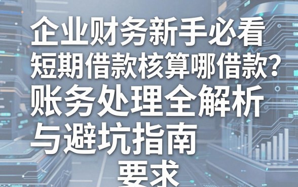 短期借款核算哪些借款？企业财务新手必看的账务处理全解析与避坑指南