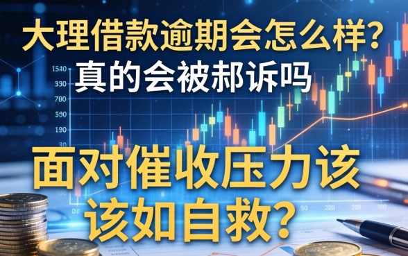 大理借款逾期会怎么样？真的会被起诉吗？面对催收压力该如何自救？