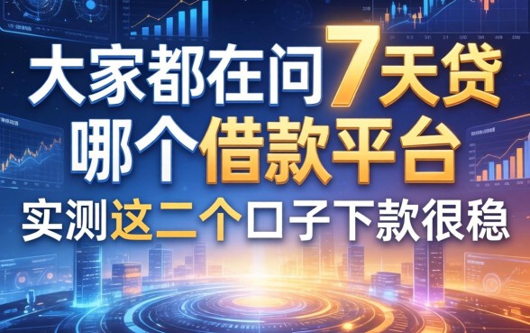 大家都在问7天贷在哪个借款平台，实测这几个口子下款很稳