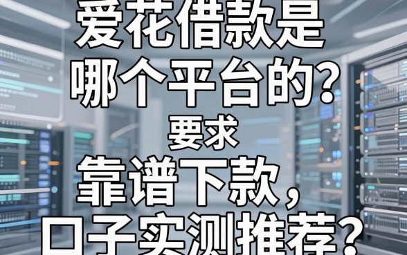 爱花借款是哪个平台的？深度解析及五款靠谱下款口子实测推荐